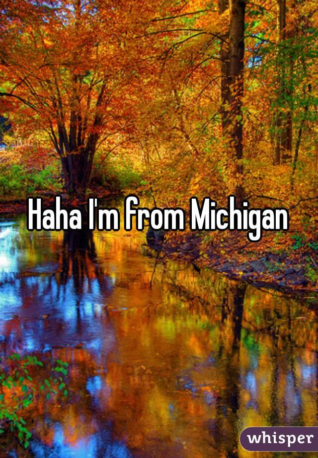 Haha I'm from Michigan