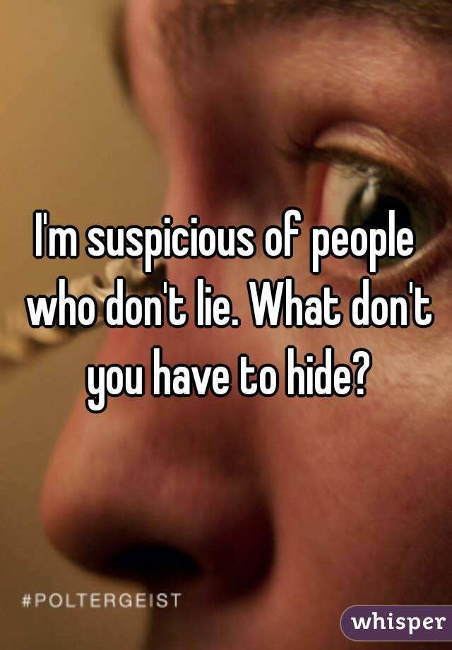 I'm suspicious of people who don't lie. What don't you have to hide?