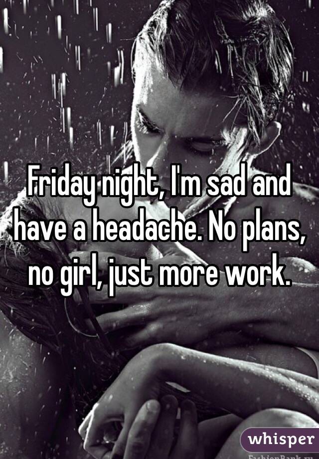 Friday night, I'm sad and have a headache. No plans, no girl, just more work.