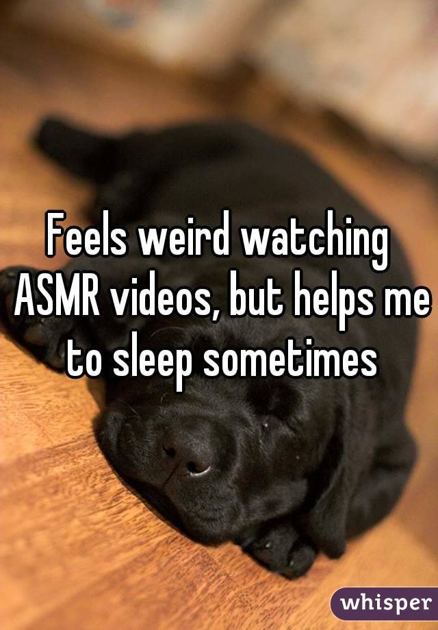 Feels weird watching ASMR videos, but helps me to sleep sometimes