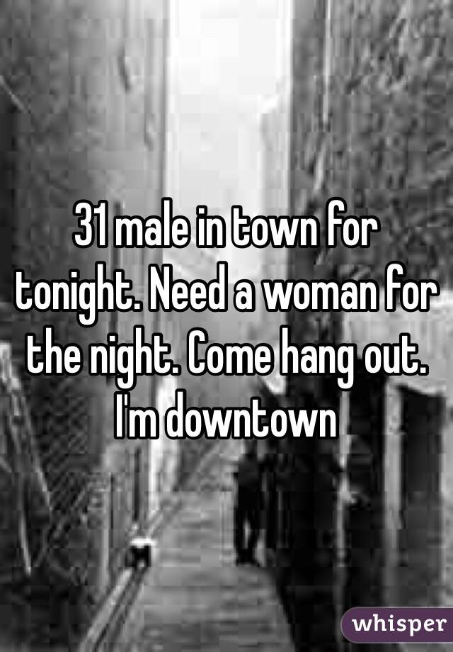 31 male in town for tonight. Need a woman for the night. Come hang out. I'm downtown