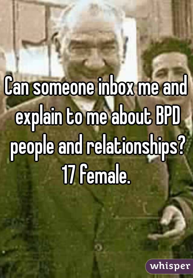 Can someone inbox me and explain to me about BPD people and relationships?
17 female.