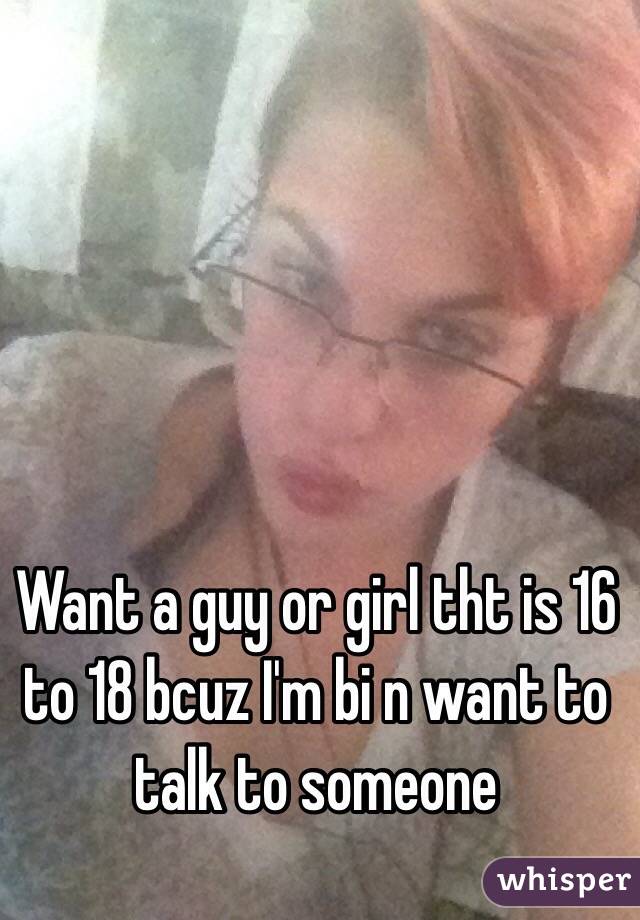 Want a guy or girl tht is 16 to 18 bcuz I'm bi n want to talk to someone 
