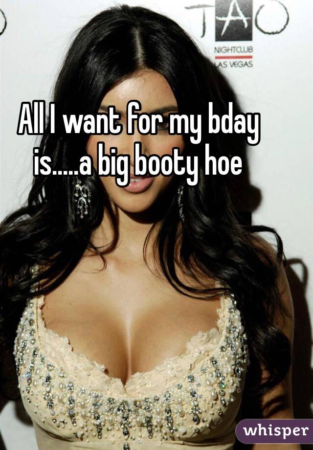 All I want for my bday is.....a big booty hoe