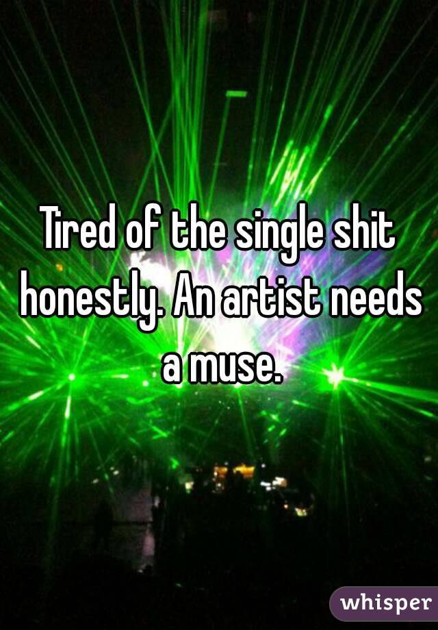 Tired of the single shit honestly. An artist needs a muse.