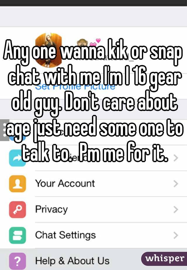Any one wanna kik or snap chat with me I'm I 16 gear old guy. Don't care about age just need some one to talk to.  Pm me for it.
