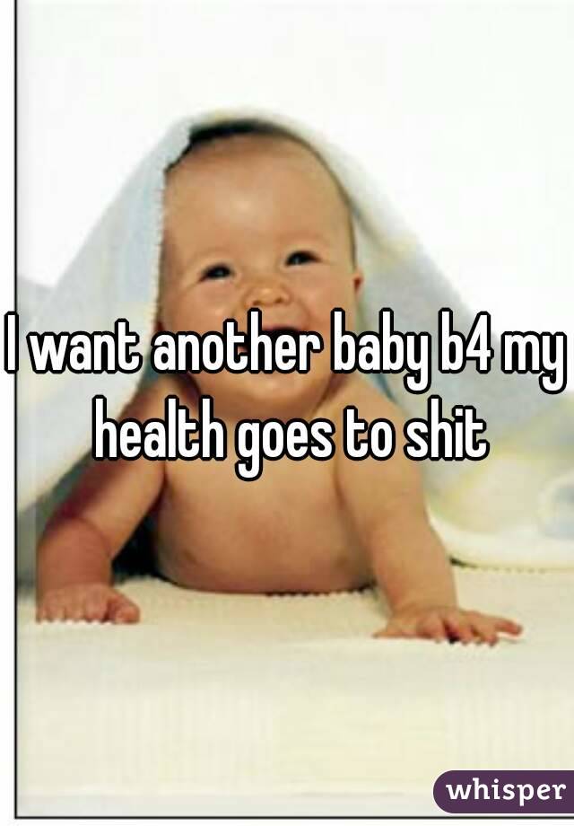 I want another baby b4 my health goes to shit