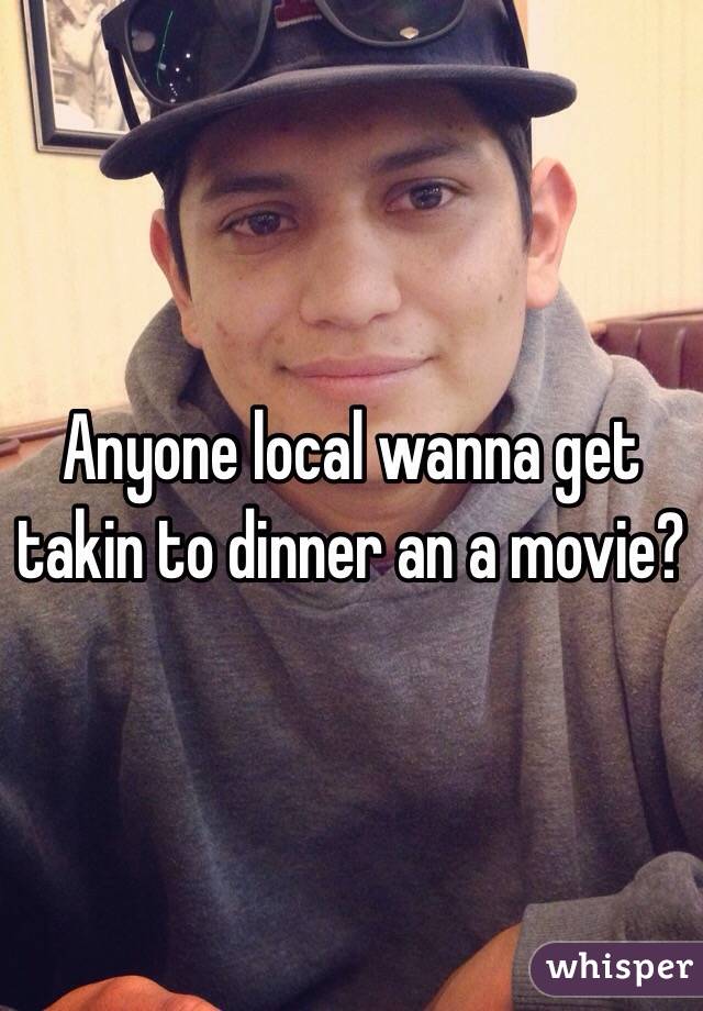Anyone local wanna get takin to dinner an a movie?