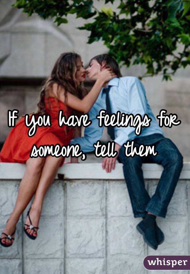 If you have feelings for someone, tell them 