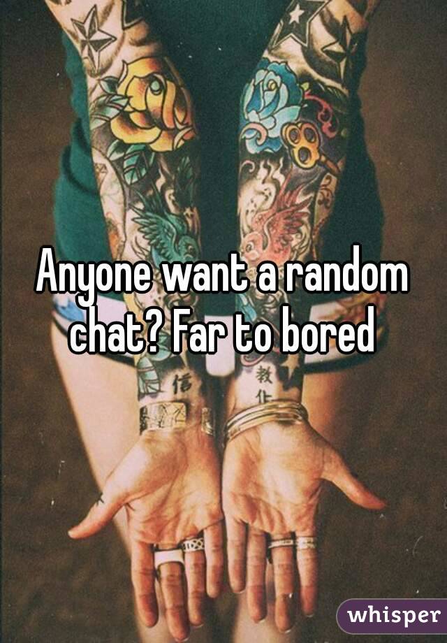 Anyone want a random chat? Far to bored 