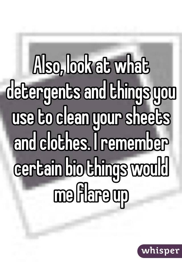 Also, look at what detergents and things you use to clean your sheets and clothes. I remember certain bio things would me flare up 