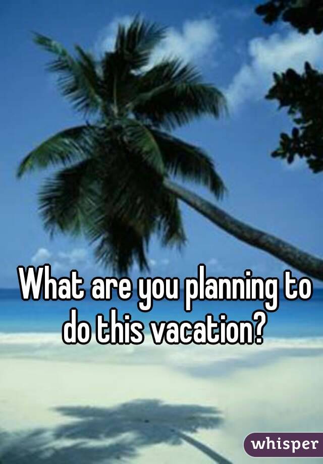 What are you planning to do this vacation? 
