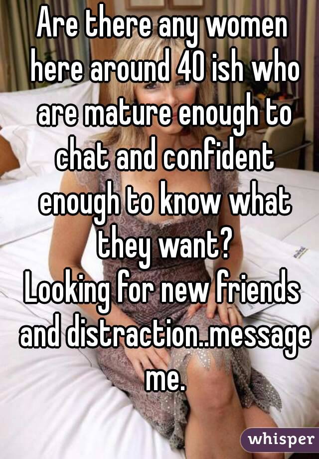 Are there any women here around 40 ish who are mature enough to chat and confident enough to know what they want?
Looking for new friends and distraction..message me.