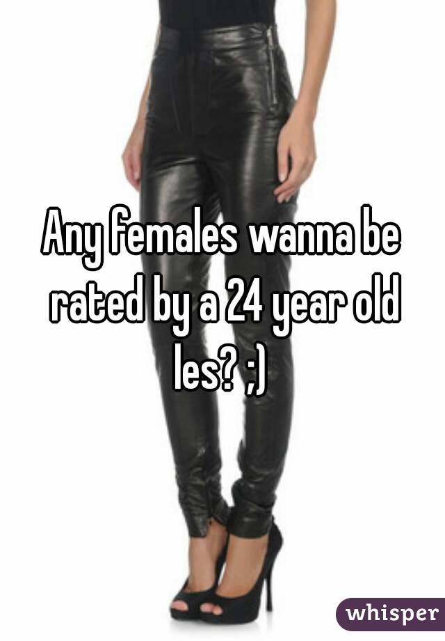 Any females wanna be rated by a 24 year old les? ;) 