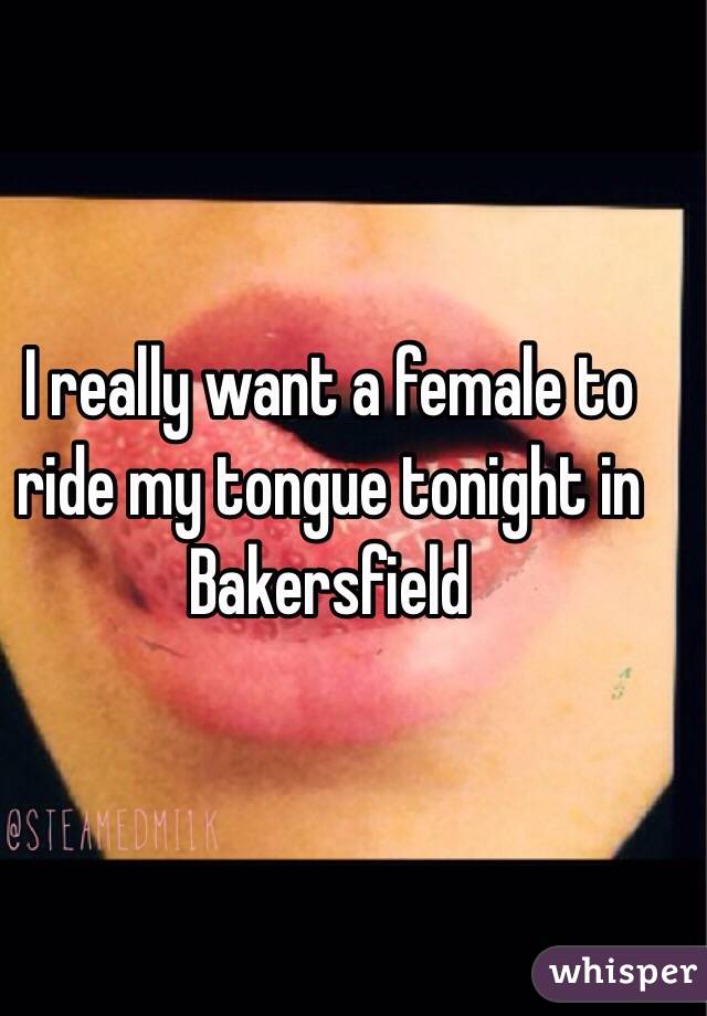 I really want a female to ride my tongue tonight in Bakersfield 