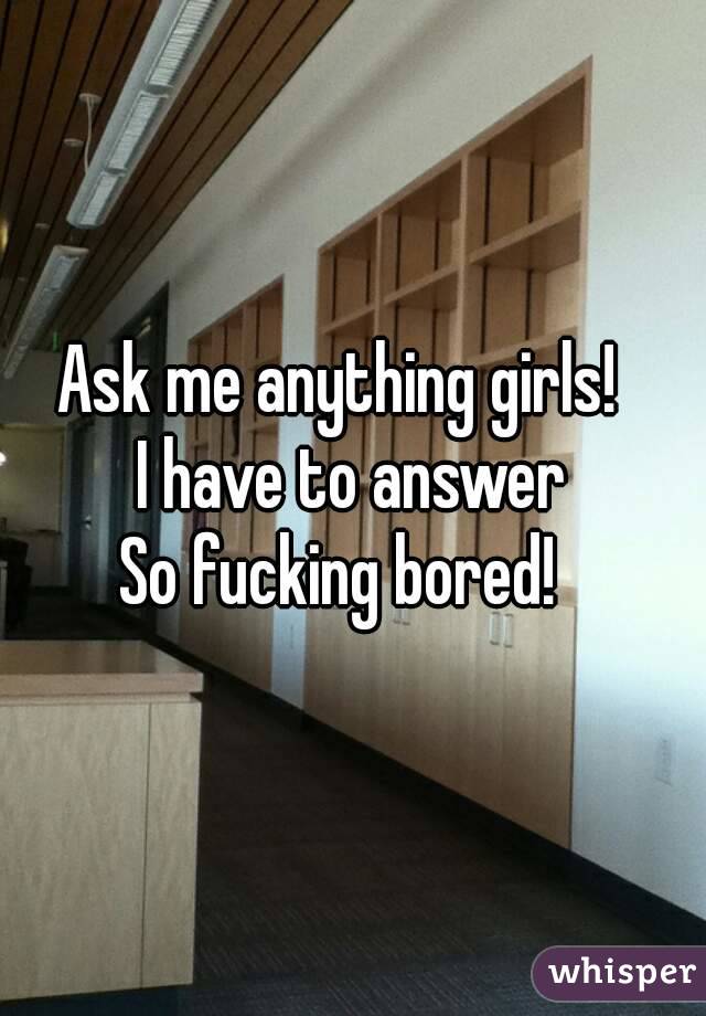 Ask me anything girls!  
I have to answer
So fucking bored!  