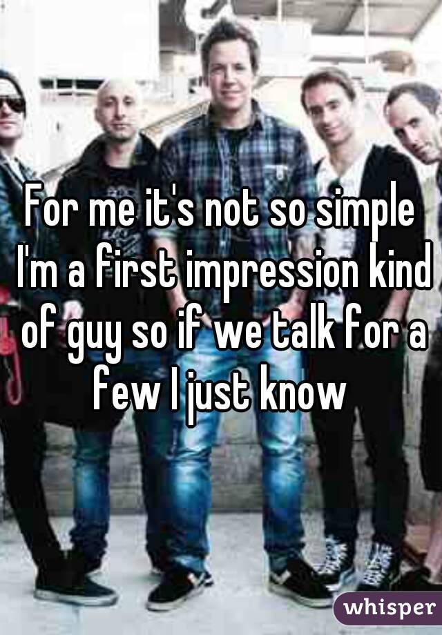 For me it's not so simple I'm a first impression kind of guy so if we talk for a few I just know 