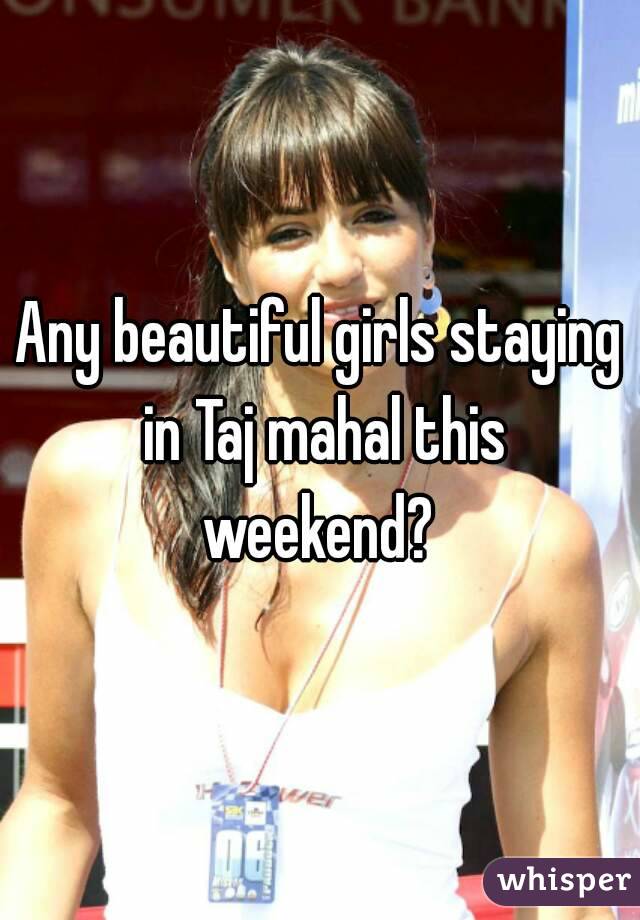 Any beautiful girls staying in Taj mahal this weekend? 