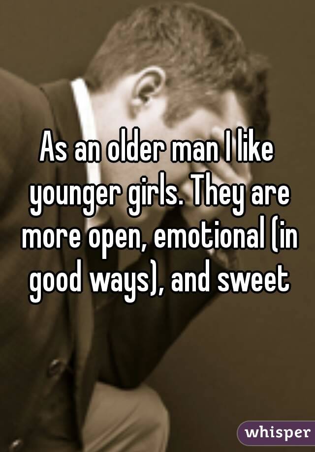As an older man I like younger girls. They are more open, emotional (in good ways), and sweet
