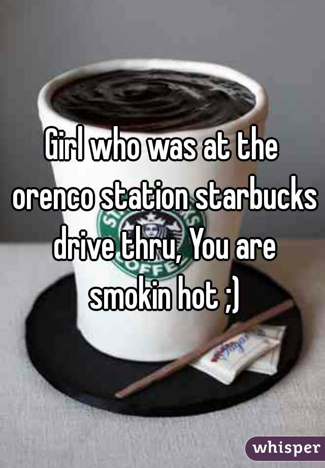Girl who was at the orenco station starbucks drive thru, You are smokin hot ;)