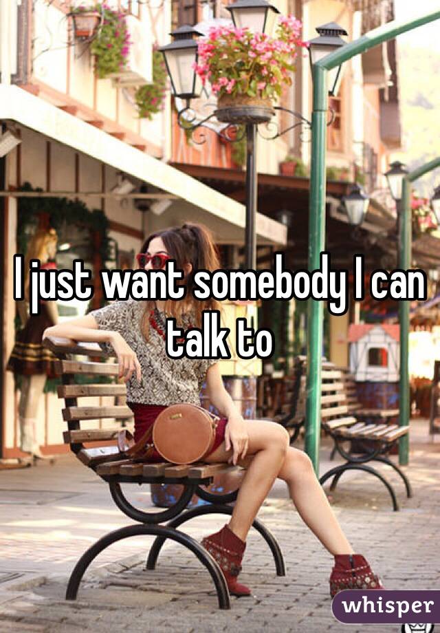 I just want somebody I can talk to 