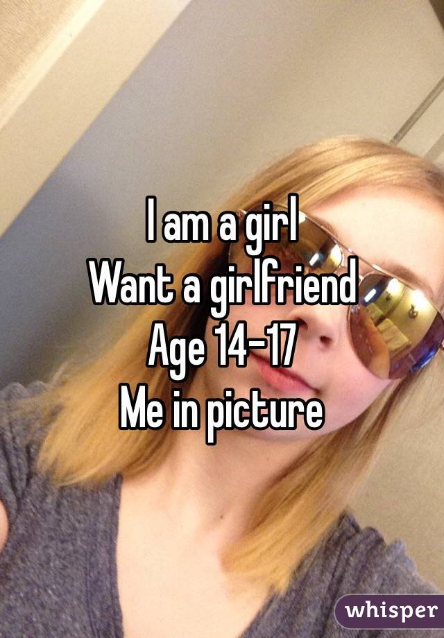             I am a girl 
Want a girlfriend 
Age 14-17
Me in picture 