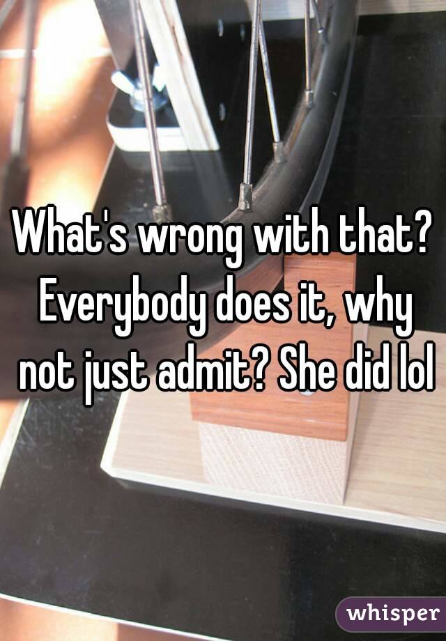 What's wrong with that? Everybody does it, why not just admit? She did lol