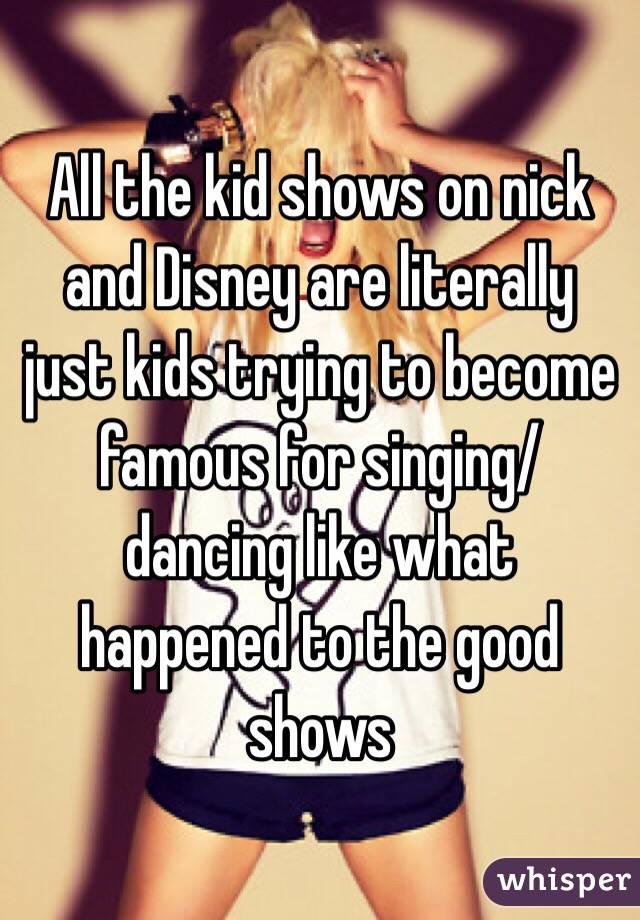 All the kid shows on nick and Disney are literally just kids trying to become famous for singing/ dancing like what happened to the good shows 