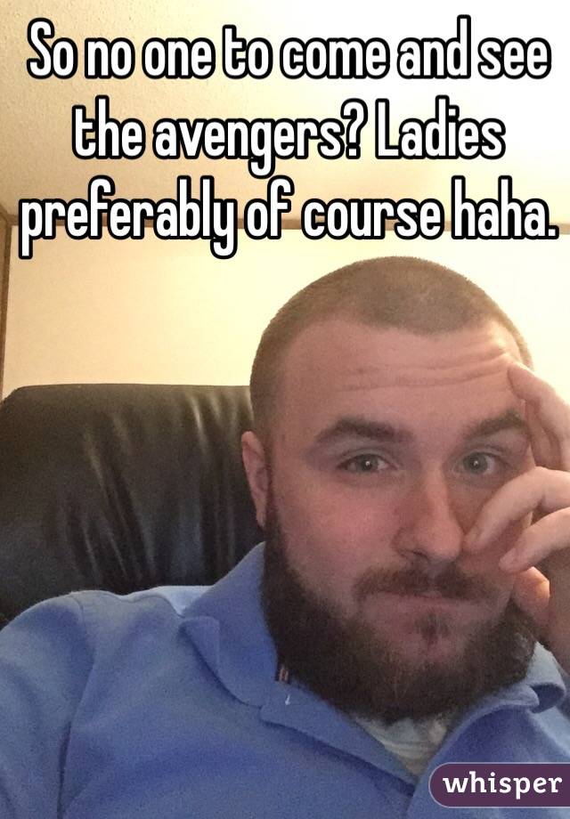 So no one to come and see the avengers? Ladies preferably of course haha.