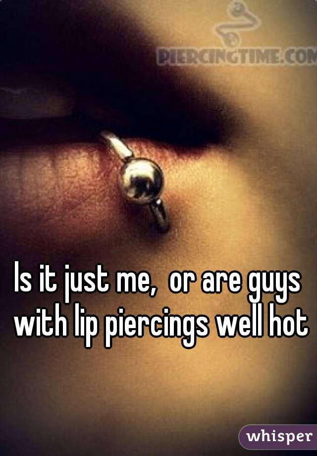 Is it just me,  or are guys with lip piercings well hot