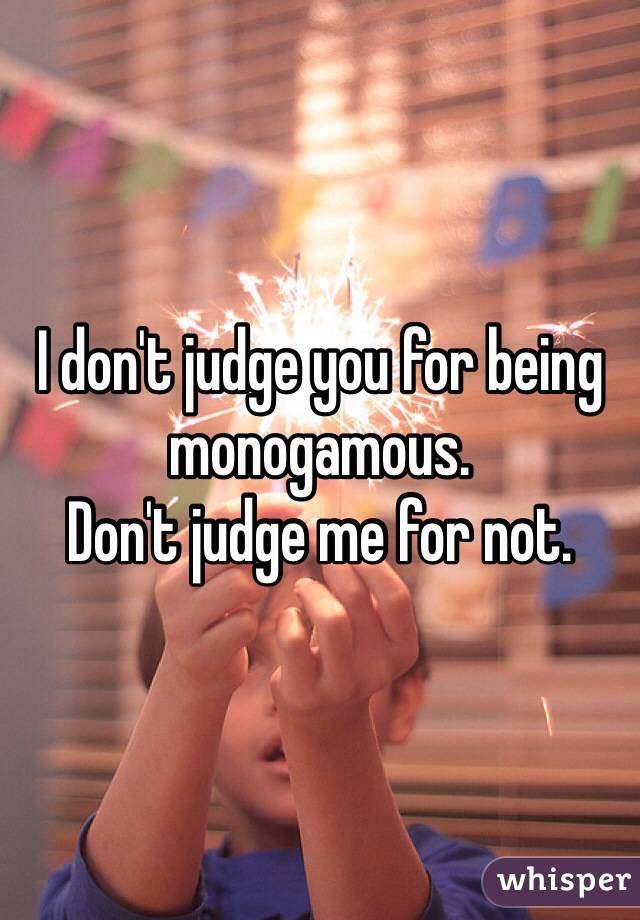 I don't judge you for being monogamous. 
Don't judge me for not. 