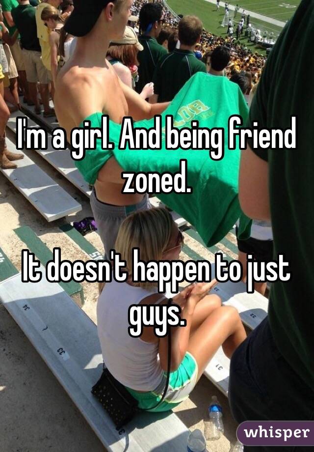 I'm a girl. And being friend zoned.

It doesn't happen to just guys. 