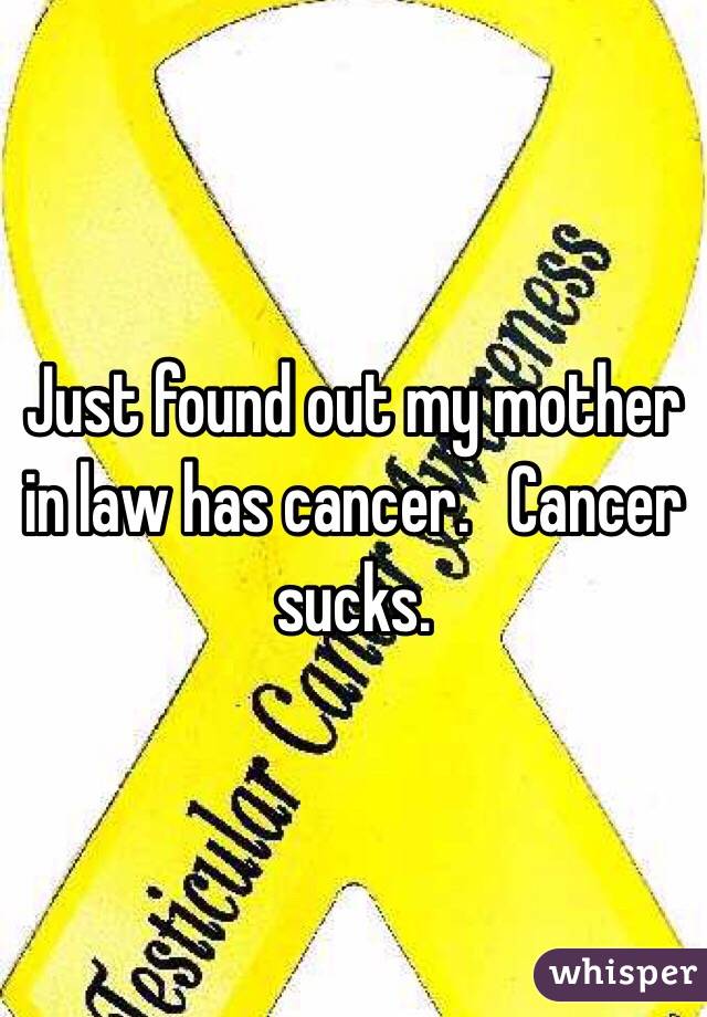 Just found out my mother in law has cancer.   Cancer sucks.
