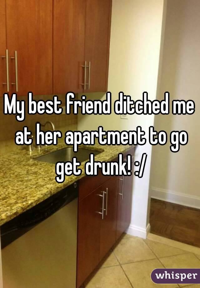 My best friend ditched me at her apartment to go get drunk! :/