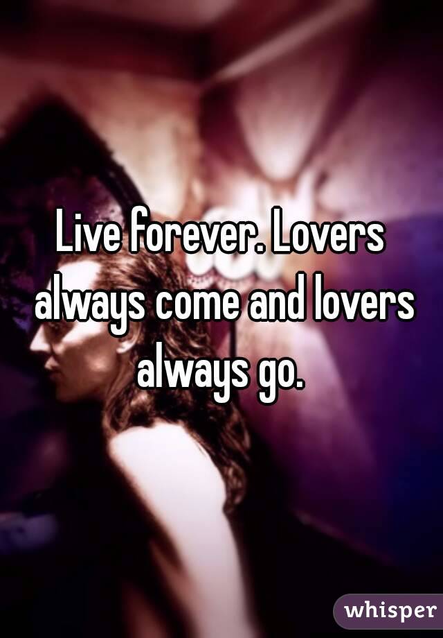 Live forever. Lovers always come and lovers always go. 
