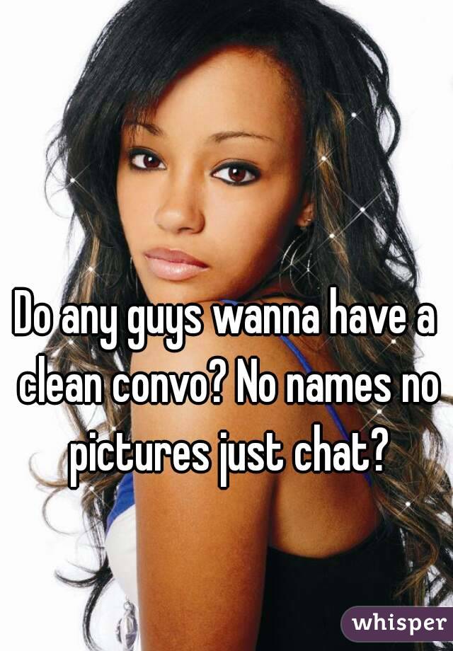Do any guys wanna have a clean convo? No names no pictures just chat?
