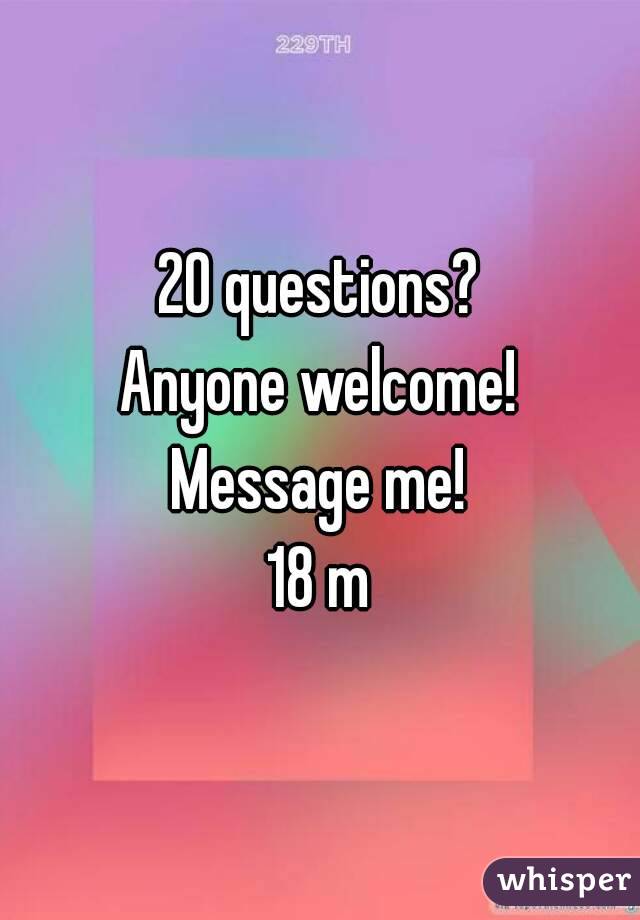 20 questions?
Anyone welcome!
Message me!
18 m