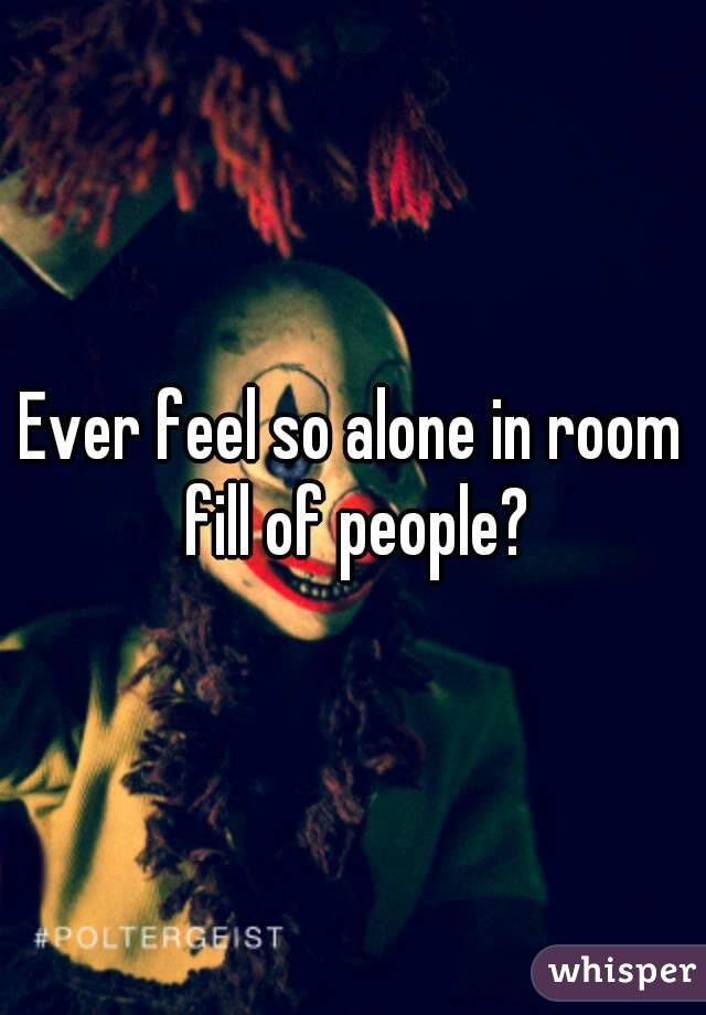 Ever feel so alone in room fill of people?