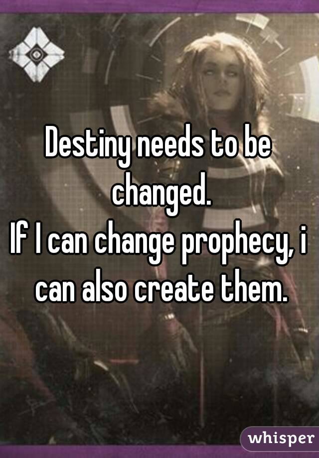 Destiny needs to be changed.
If I can change prophecy, i can also create them.