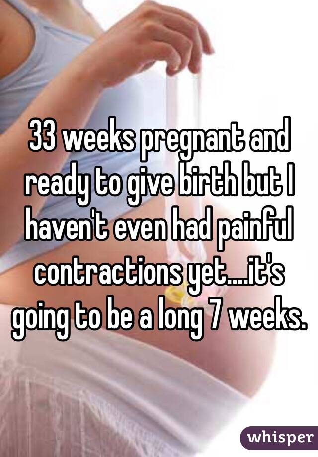 33 weeks pregnant and ready to give birth but I haven't even had painful contractions yet....it's going to be a long 7 weeks. 
