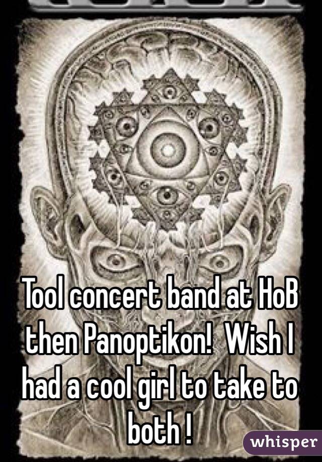 Tool concert band at HoB then Panoptikon!  Wish I had a cool girl to take to both !