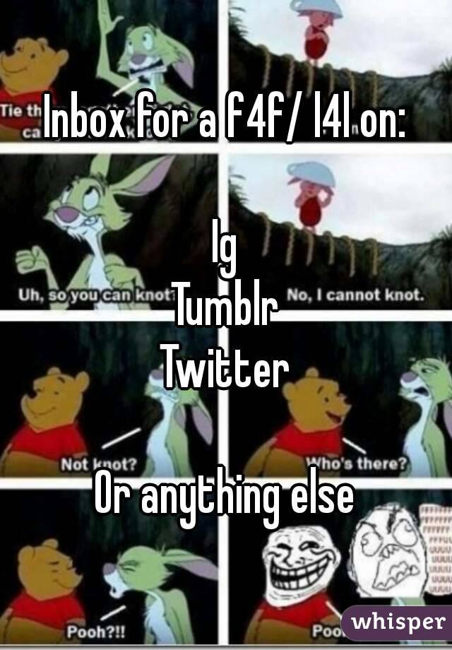 Inbox for a f4f/ l4l on:

Ig
Tumblr
Twitter

Or anything else