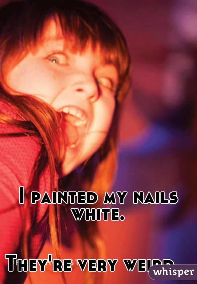 I painted my nails white. 


They're very weird...