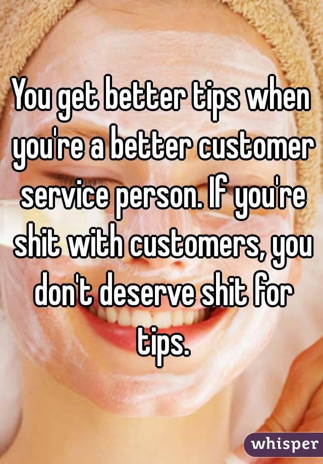 You get better tips when you're a better customer service person. If you're shit with customers, you don't deserve shit for tips.