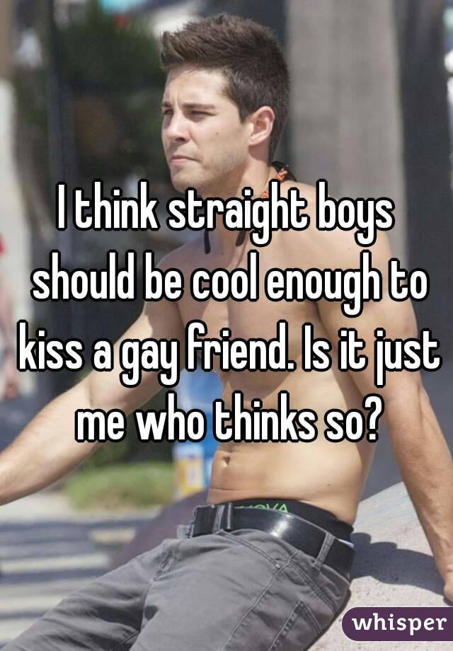 I think straight boys should be cool enough to kiss a gay friend. Is it just me who thinks so?