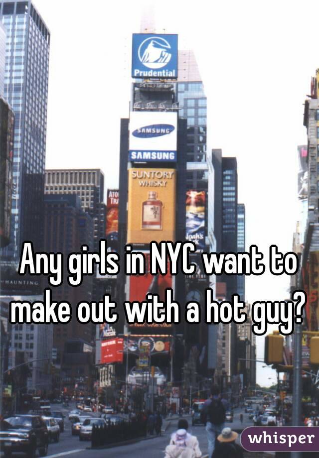 Any girls in NYC want to make out with a hot guy? 