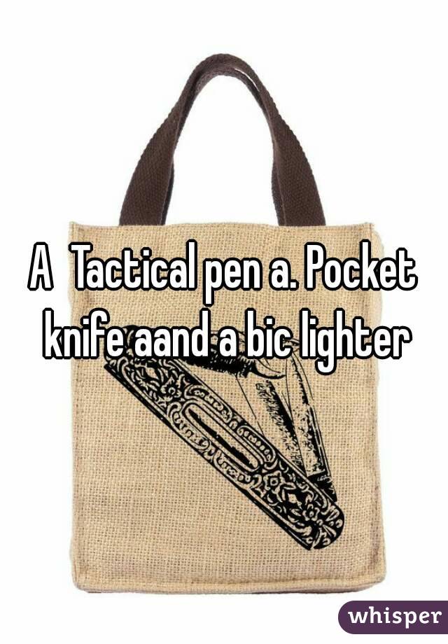 A  Tactical pen a. Pocket knife aand a bic lighter