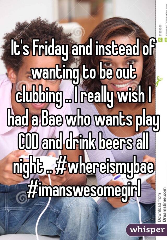 It's Friday and instead of wanting to be out clubbing .. I really wish I had a Bae who wants play COD and drink beers all night .. #whereismybae #imanswesomegirl 