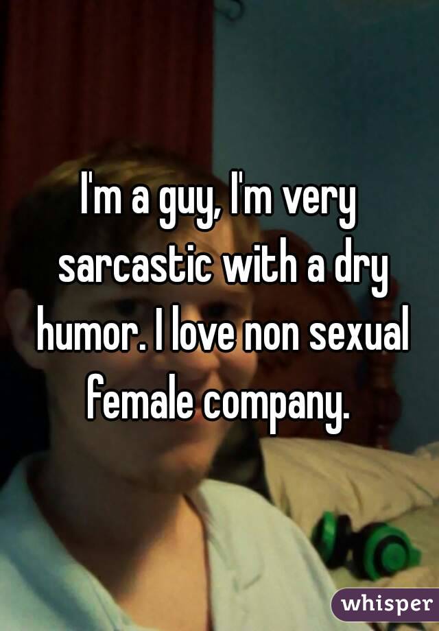 I'm a guy, I'm very sarcastic with a dry humor. I love non sexual female company. 
