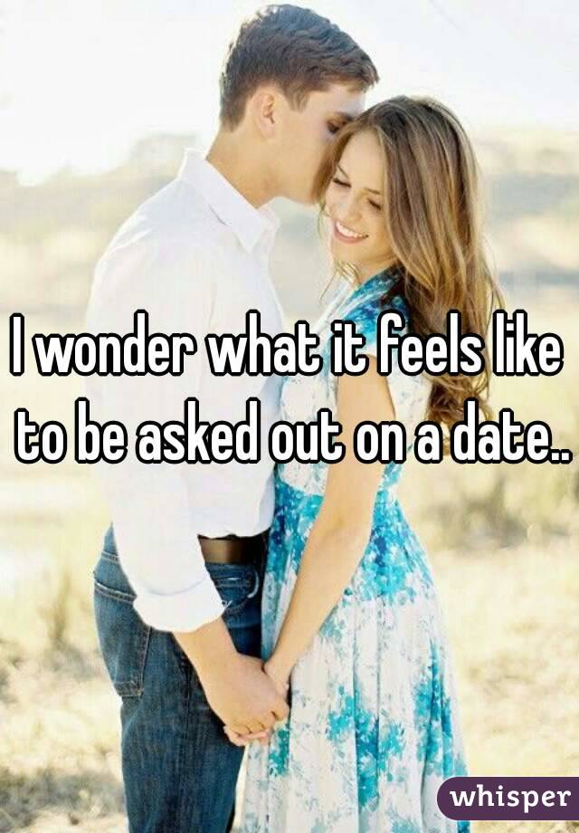 I wonder what it feels like to be asked out on a date..